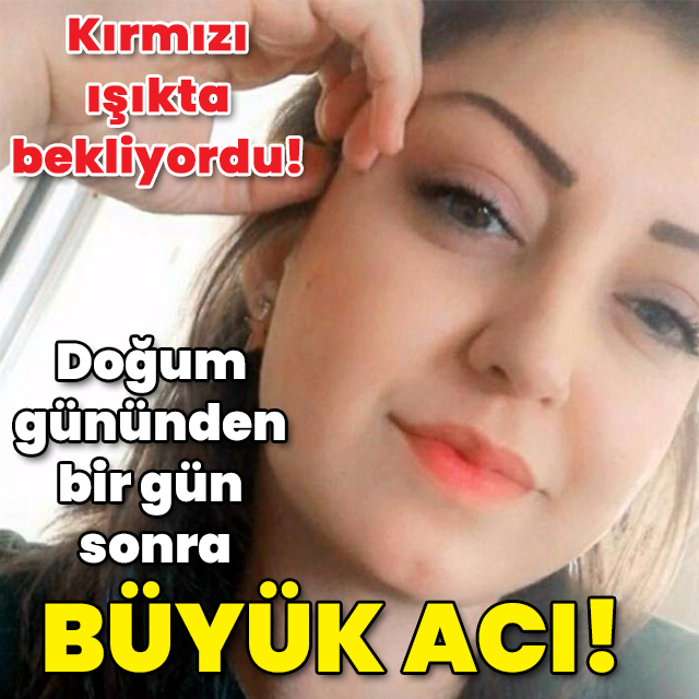 Doğum gününden bir gün sonra büyük acı!