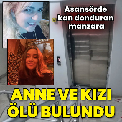Anne ve kızı asansörde ölü bulundu