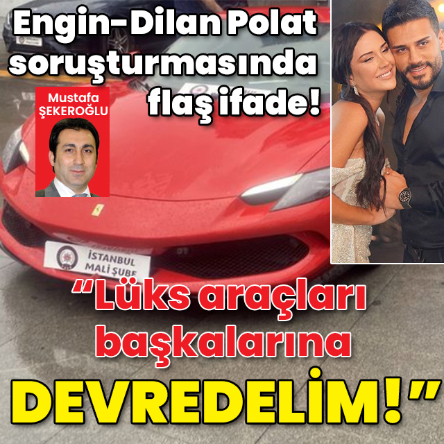 Engin-Dilan Polat soruşturmasında flaş ifade! "Lüks araçları başkalarına devredelim!"