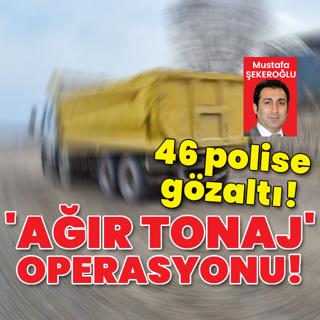 'Ağır tonaj' operasyonu! 46 polise gözaltı