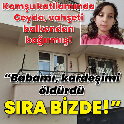 Komşu katliamında 11 yaşındaki Ceyda vahşeti bağırmış! "Babamı, kardeşimi öldürdü, sıra bizde!"