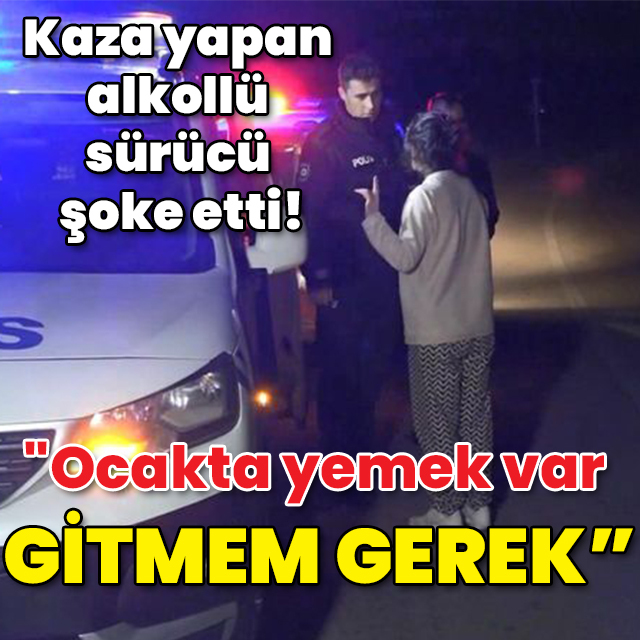 Kaza yapan alkollü sürücü şoke etti! "Ocakta yemek var, gitmem gerek!"