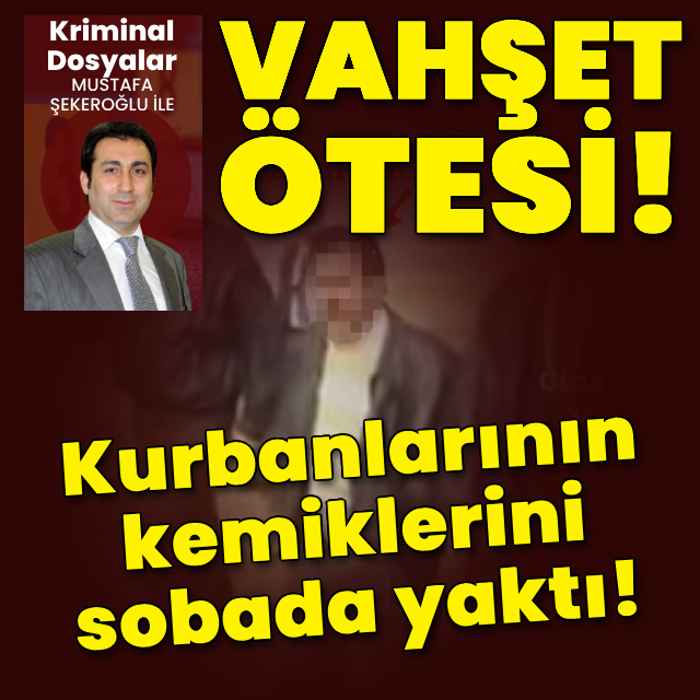 Öldürdüğü kişilerin kemiklerini sobada yaktı!