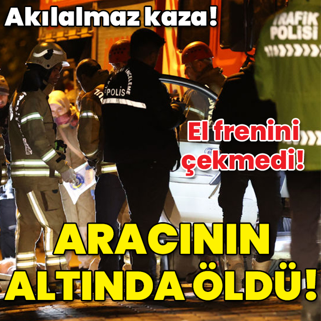 Akılalmaz ölüm! El frenini çekmeyi unuttu! Aracının altında can verdi!