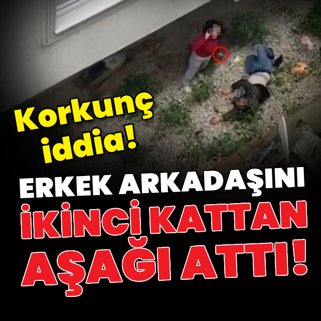 Korkunç iddia! Erkek arkadaşını ikinci kattan attı