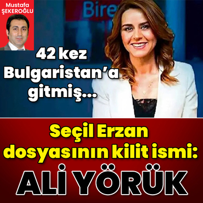 42 kez Bulgaristan'a gitmiş... Seçil Erzan dosyasının kilit ismi: Ali Yörük!
