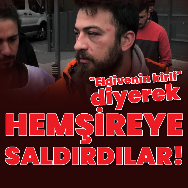"Eldivenin kirli" diyerek hemşireye saldırdılar!