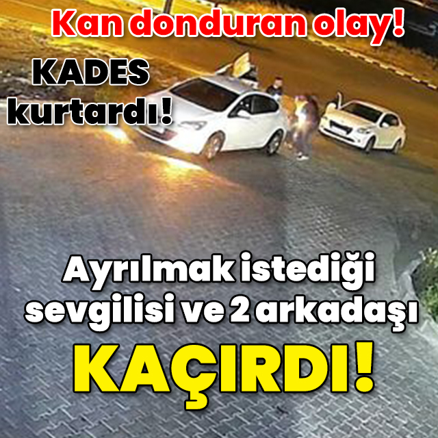 Kan donduran olay! KADES kurtardı! Ayrılmak istediği sevgilisi ve 2 arkadaşı kaçırdı!