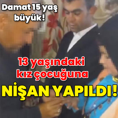 Damat 15 yaş büyük! 13 yaşındaki kız çocuğuna nişan yapıldı!