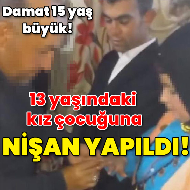 Damat 15 yaş büyük! 13 yaşındaki kız çocuğuna nişan yapıldı!