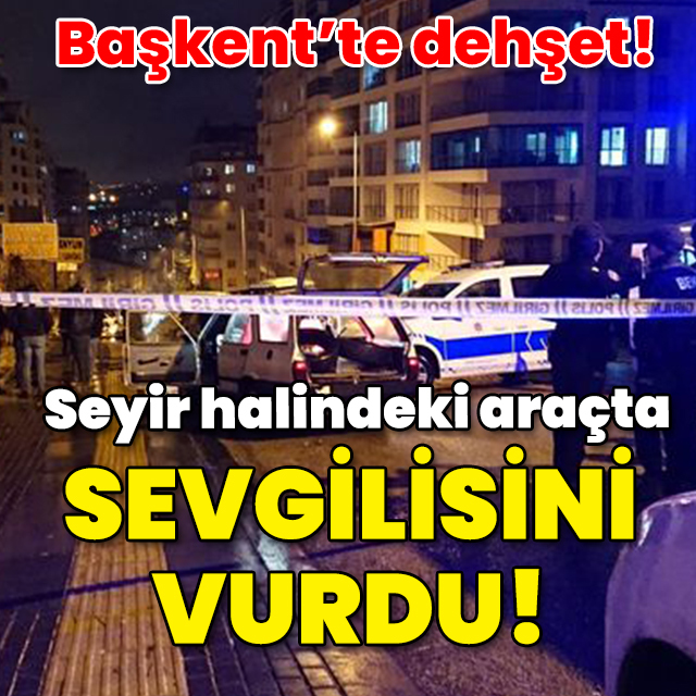 Başkent'te dehşet! Seyir halindeki araçta kız arkadaşını vurdu!