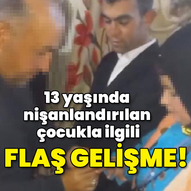 13 yaşında nişanlandırılan kız çocuğuyla ilgili flaş gelişme!