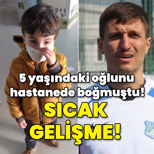 5 yaşındaki oğlunu hastanede boğmuştu! Sıcak gelişme!