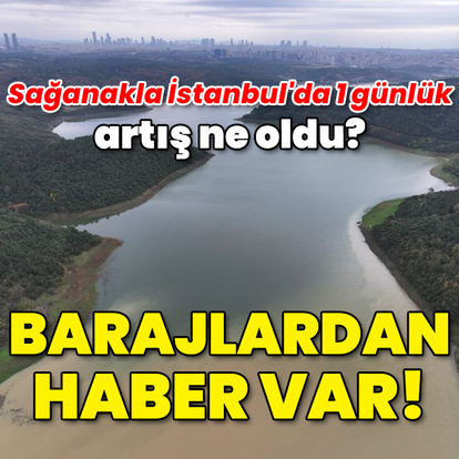 İstanbul'da 1 günlük artış ne oldu? Barajlardan haber var!