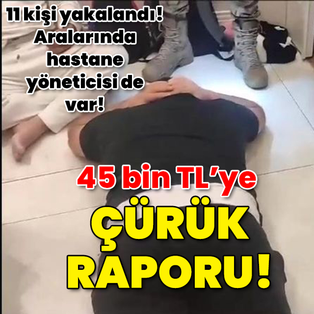 11 kişi gözaltına alındı! 45 bin TL'ye çürük raporu!
