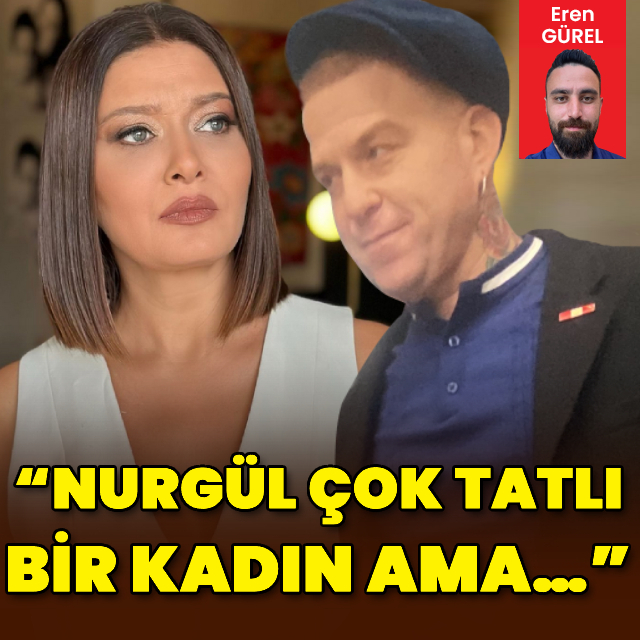 "Nurgül çok tatlı bir kadın ama..."
