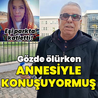 Gözde ölürken annesiyle konuşuyormuş!