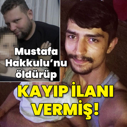 Mustafa Hakkulu'nu öldürüp kayıp ilanı da vermiş!