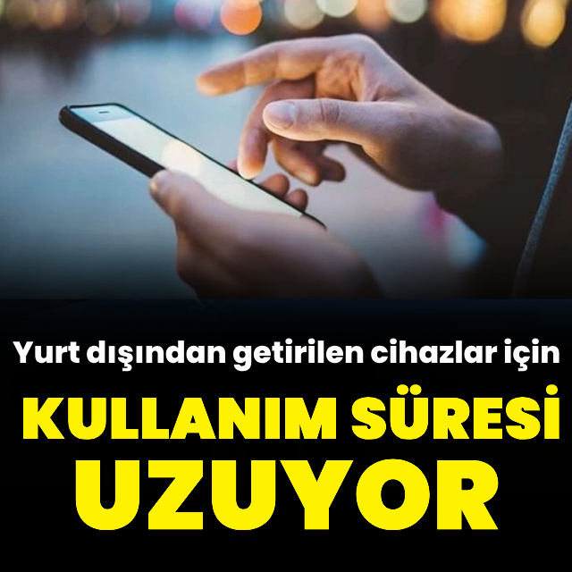 Yurt dışından getirilen mobil cihazlarda kullanım süresi uzuyor