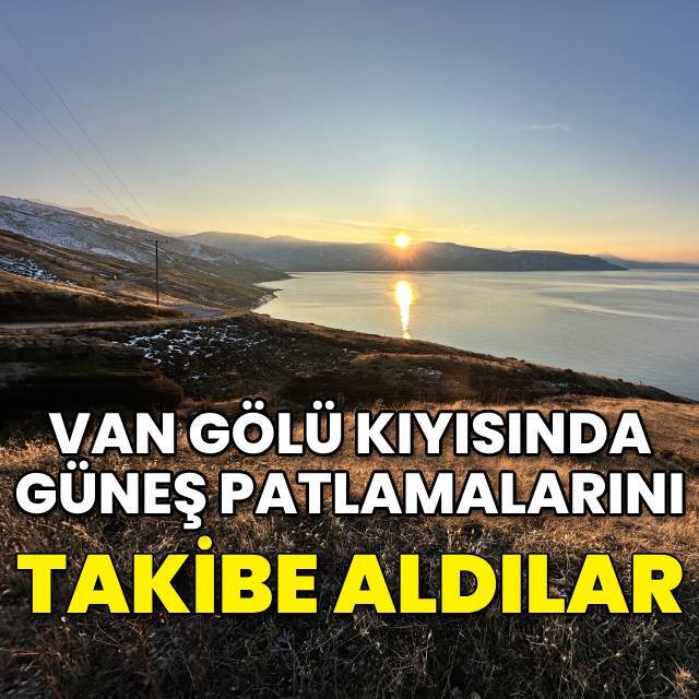 Van Gölü kıyısında Güneş patlamalarını takibe aldılar