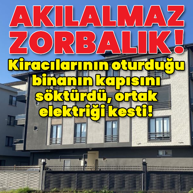 Zorba ev sahibi binanın kapısını söktürüp elektriği kesti!