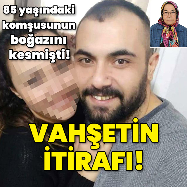 85 yaşındaki komşusunun boğazını kesmişti! Vahşetin itirafı!