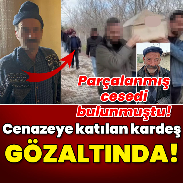Parçalanmış cesedi bulunmuştu! Cenazeye katılan kardeş gözaltında!