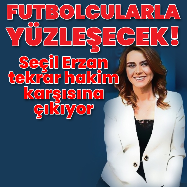 Seçil Erzan tekrar hakim karşısına çıkıyor
