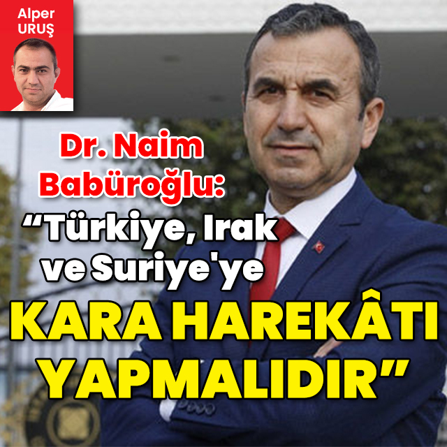 Dr. Naim Babüroğlu: "Türkiye, Irak ve Suriye'ye kara harekâtı yapmak zorunda"