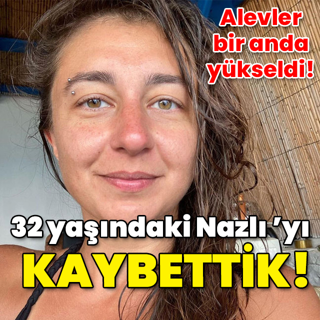 Alevler bir anda yükseldi! 32 yaşındaki Nazlı'yı kaybettik!
