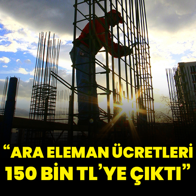 "Ara eleman ücretleri 150 bin liraya çıktı"