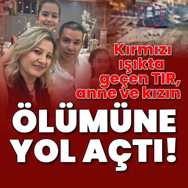 Kırmızı ışıkta geçip anne ve kızın ölümüne yol açtı!