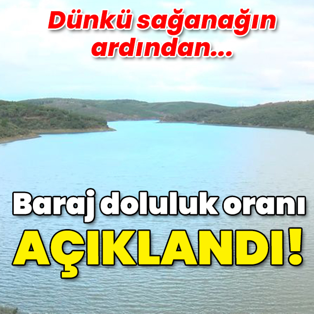 Sağanağın ardından... Baraj doluluk oranı ne oldu?