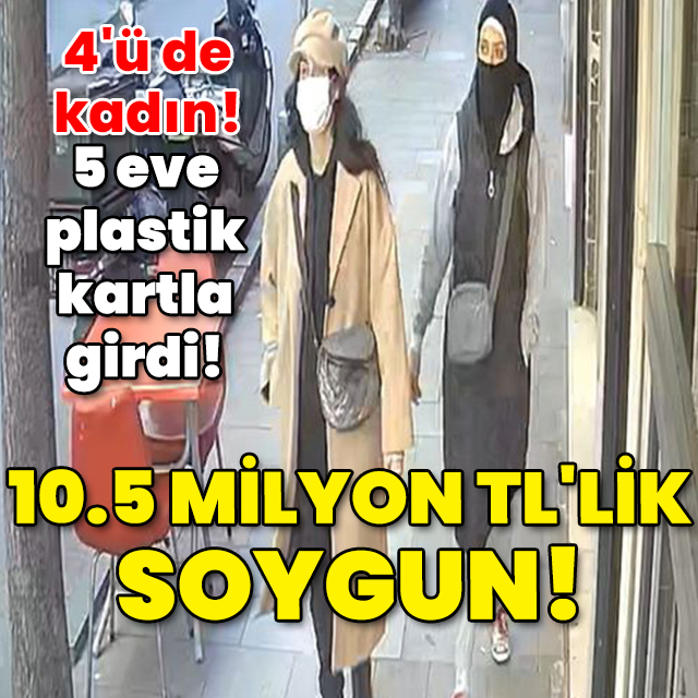 4'ü de kadın! 5 eve girdiler! 10.5 milyon TL'lik soygun!