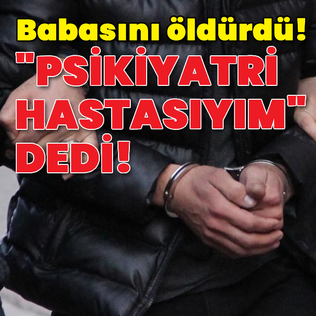 Babasını öldürdü, "psikiyatri hastasıyım" dedi!