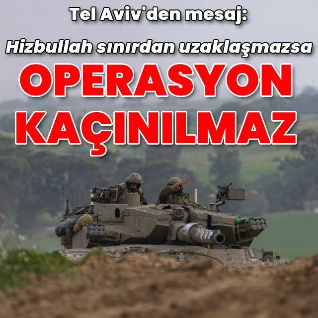 "Hizbullah sınırdan uzaklaşmazsa operasyon kaçınılmaz"