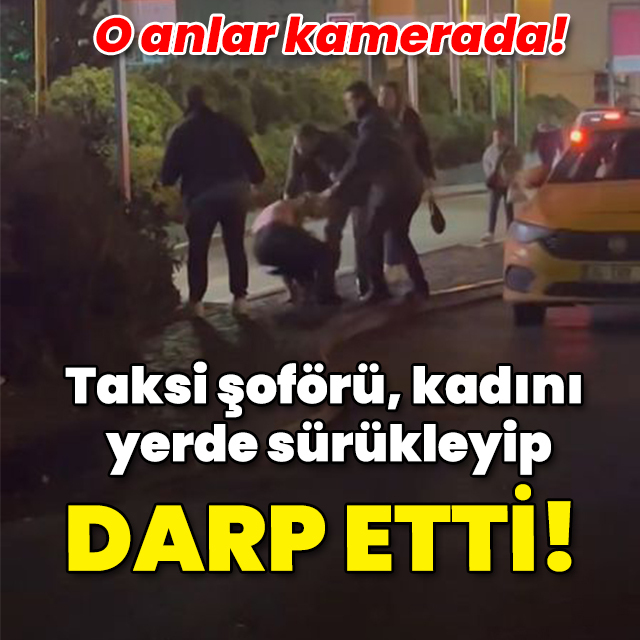 Kadını yerde sürükleyip darp etti! Taksi şoförü dehşet saçtı!