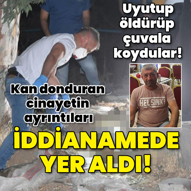 Uyutup, öldürüp çuvala koymuşlardı! Kan donduran cinayetin ayrıntıları iddianamede yer aldı!