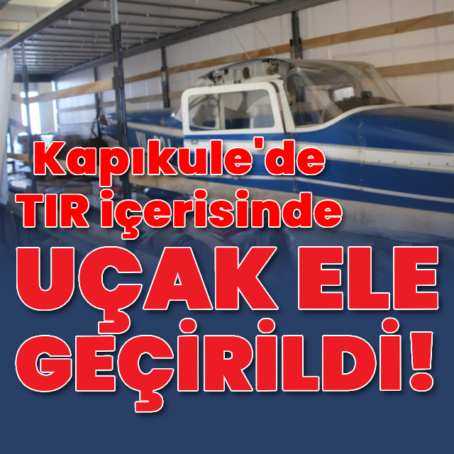 Kapıkule'de TIR içerisinde uçak ele geçirildi!