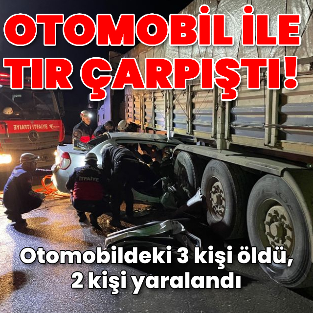 TIR ile otomobil çarpıştı: 3 ölü, 2 yaralı