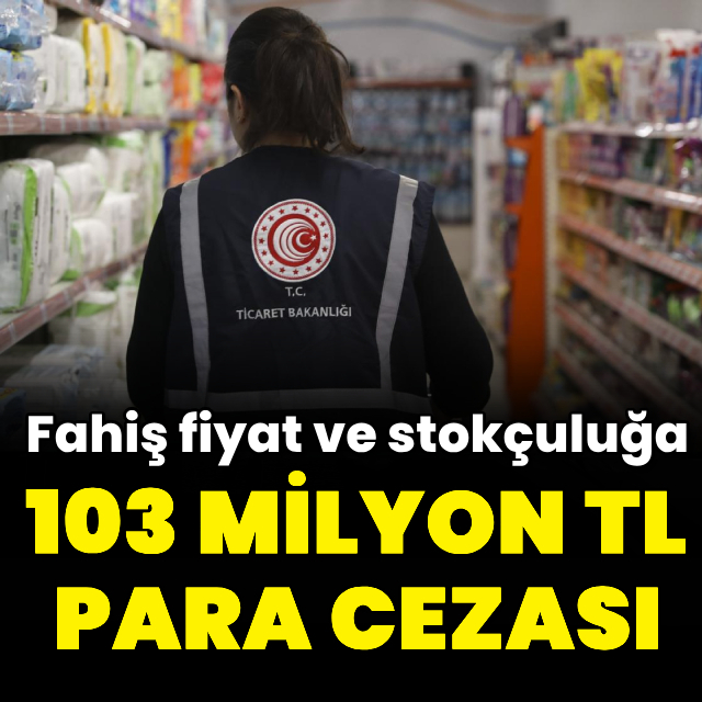 Fahiş fiyat ve stokçuluğa 103 milyon TL ceza