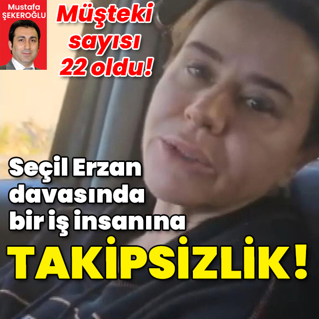 Seçil Erzan davasında bir iş insanına takipsizlik! Müşteki sayısı 22 oldu!
