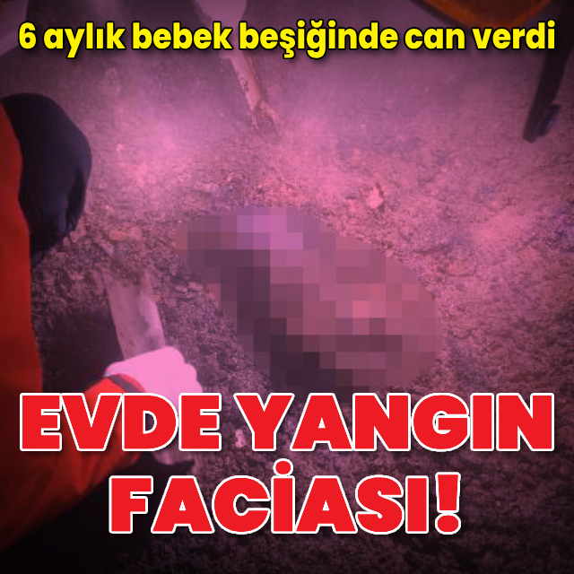 Evde yangın faciası! 6 aylık bebek beşiğinde can verdi