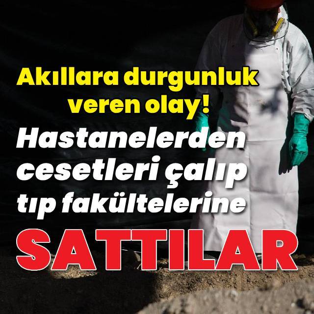 Hastanelerden cesetleri çalıp tıp fakültelerine sattılar!