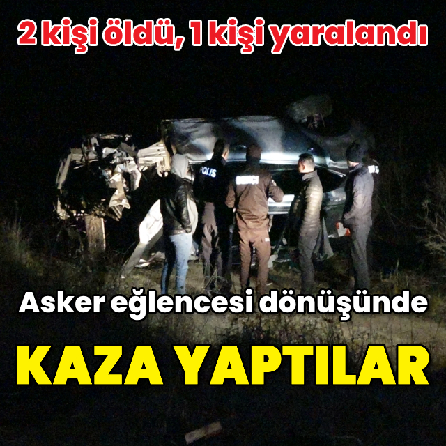 Asker eğlencesi dönüşünde kaza yaptılar: 2 ölü, 1 yaralı