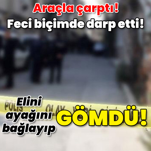 Araçla çarptı! Feci biçimde darp etti! Elini ayağını bağlayıp gömdü!