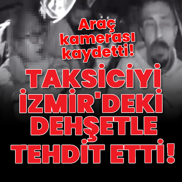 Taksiciyi İzmir'deki dehşetle tehdit etti!