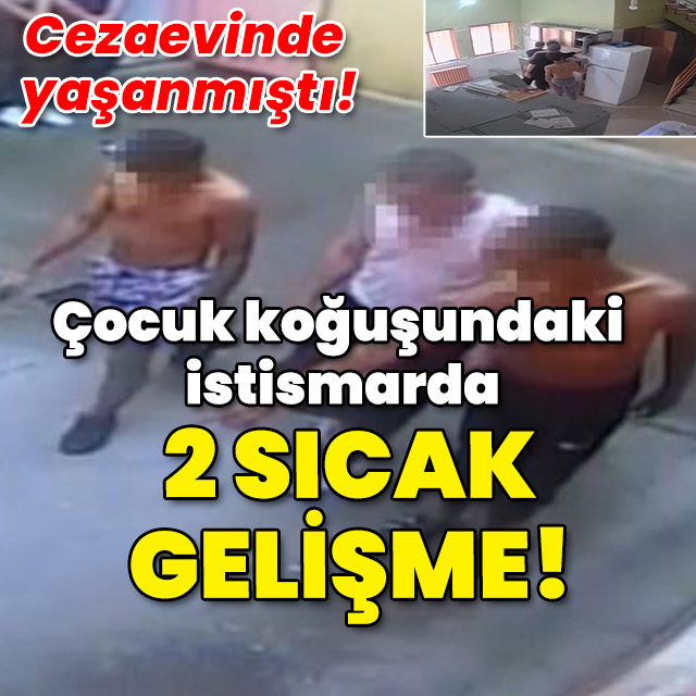 Koğuştaki istismarda 2 sıcak gelişme!