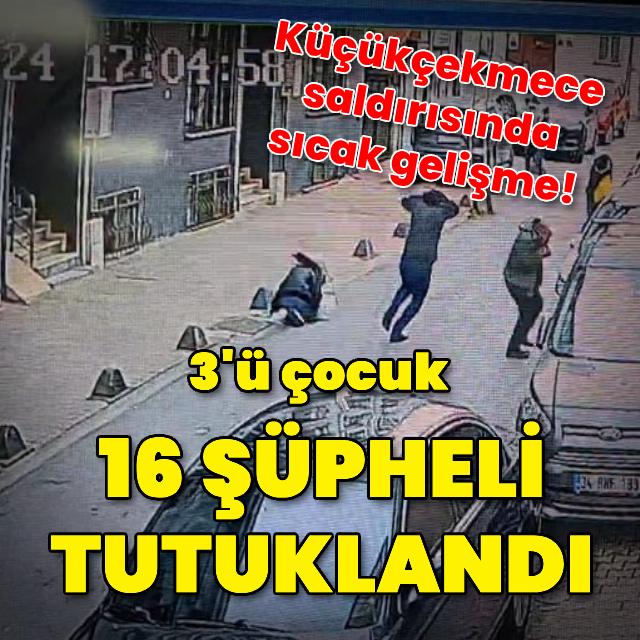 Küçükçekmece saldırısında 16 şüpheli tutuklandı