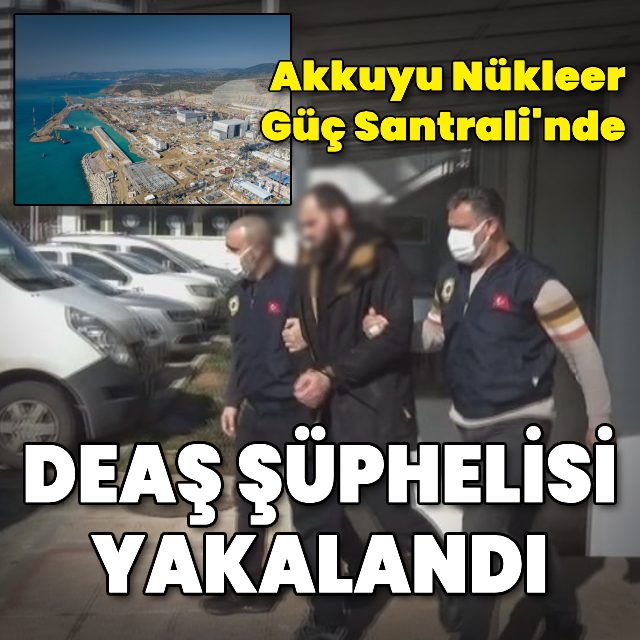 Akkuyu Nükleer Güç Santrali'nde DEAŞ şüphelisi yakalandı